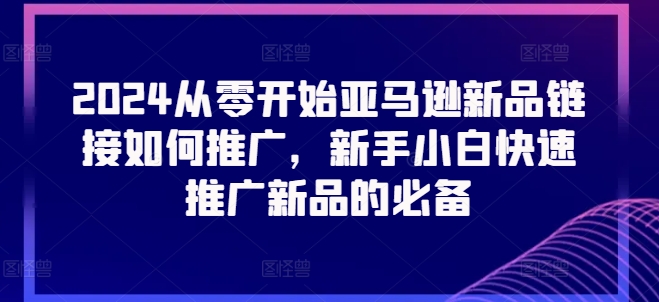 2024从零开始亚马逊新品链接如何推广，新手小白快速推广新品的必备-一米创业记