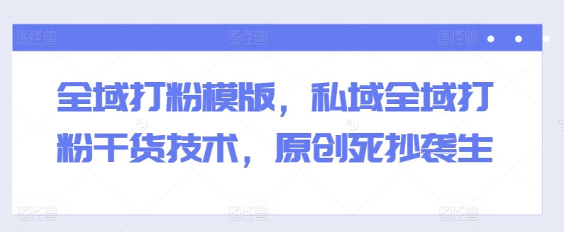 全域打粉模版，私域全域打粉干货技术，原创死抄袭生-一米创业记