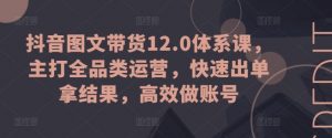 抖音图文带货12.0体系课，主打全品类运营，快速出单拿结果，高效做账号-一米创业记