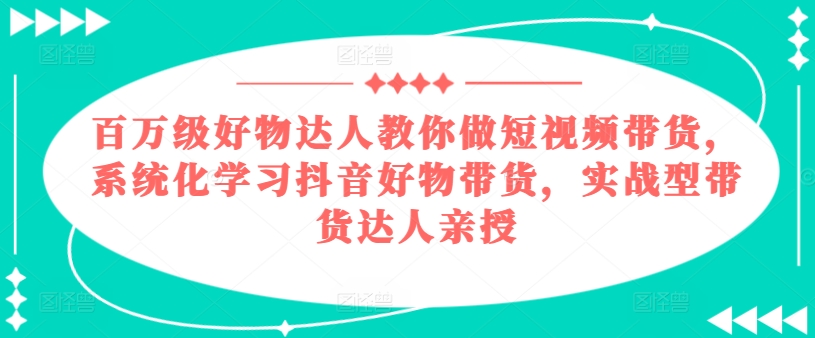 百万级好物达人教你做短视频带货，系统化学习抖音好物带货，实战型带货达人亲授-一米创业记