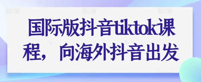 国际版抖音tiktok课程，向海外抖音出发-一米创业记