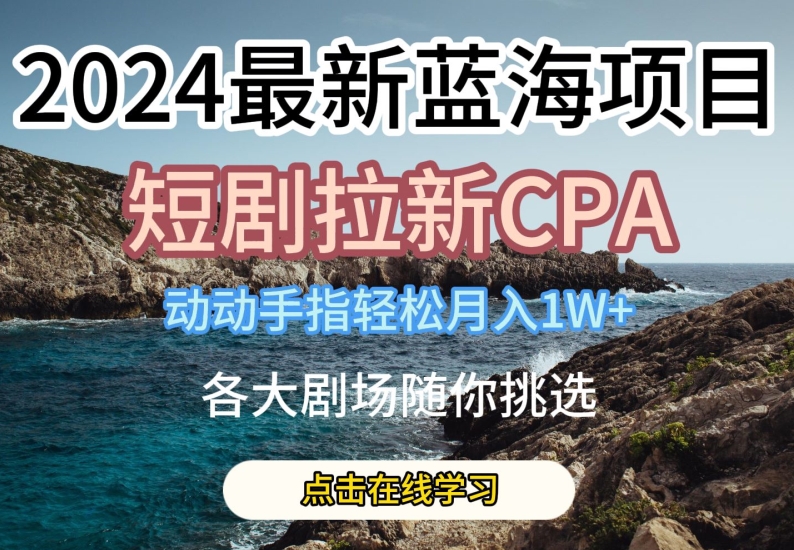 2024最新蓝海项日，短剧拉新CPA，动动手指轻松月入1W，全各大剧场随你挑选【揭秘】-一米创业记