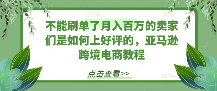 不能刷单了月入百万的卖家们是如何上好评的,亚马逊跨境电商教程-一米创业记