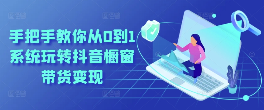 手把手教你从0到1系统玩转抖音橱窗带货变现-一米创业记