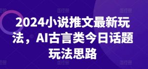 2024小说推文最新玩法，AI古言类今日话题玩法思路-一米创业记