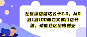 社区团店就这么干2.0,从0到1到100助力实体门店升级,赋能社区团购创业-一米创业记