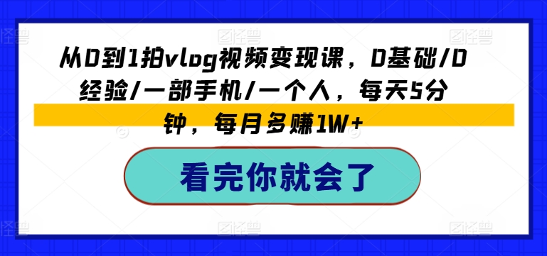从0到1拍vlog视频变现课，0基础/0经验/一部手机/一个人，每天5分钟，每月多赚1W+-一米创业记