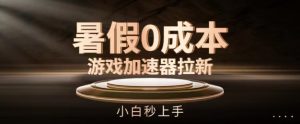 暑假0成本游戏加速器拉新，小白秒上手，无需投资【揭秘】-一米创业记