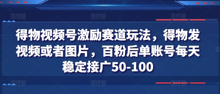 得物视频号激励赛道玩法，得物发视频或者图片，百粉后单账号每天稳定接广50-100-一米创业记