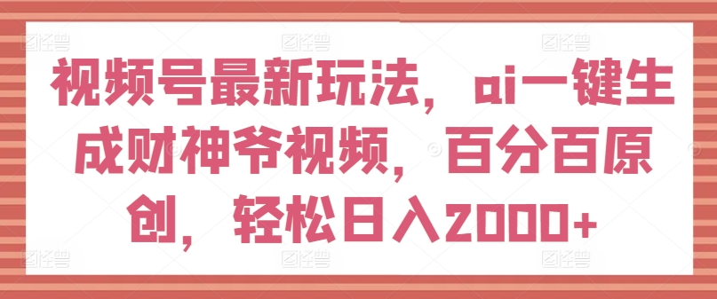 视频号最新玩法，ai一键生成财神爷视频，百分百原创，轻松日入2000+【揭秘】-一米创业记