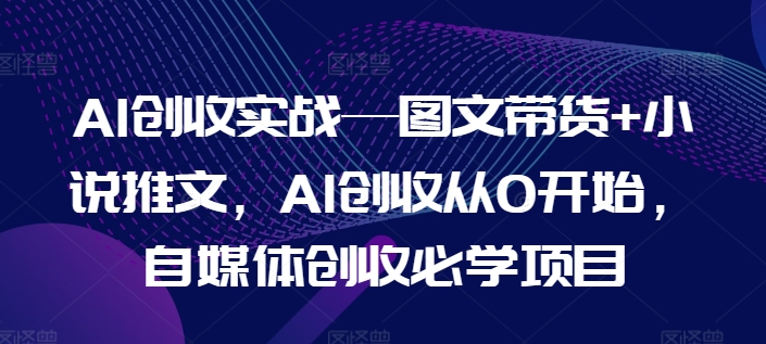 AI创收实战—图文带货+小说推文，AI创收从0开始，自媒体创收必学项目-一米创业记