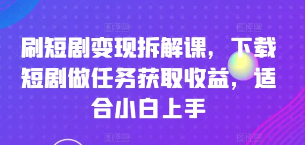 刷短剧变现拆解课，下载短剧做任务获取收益，适合小白上手-一米创业记