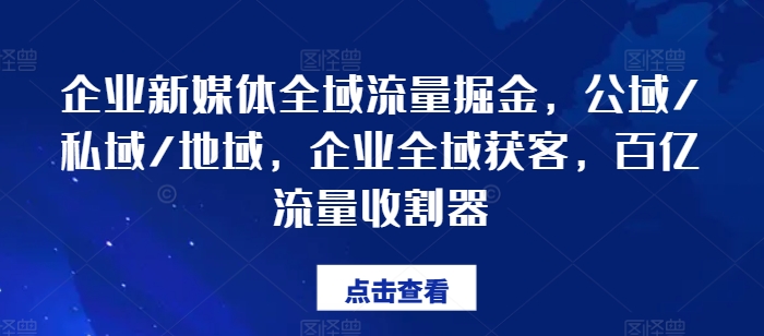 企业新媒体全域流量掘金，公域/私域/地域，企业全域获客，百亿流量收割器-一米创业记