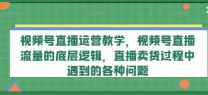 视频号直播运营教学，视频号直播流量的底层逻辑，直播卖货过程中遇到的各种问题-一米创业记