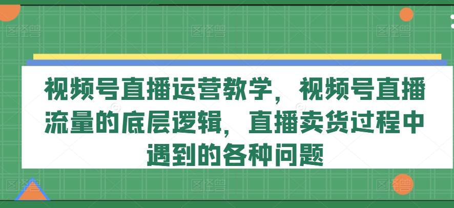 视频号直播运营教学，视频号直播流量的底层逻辑，直播卖货过程中遇到的各种问题-一米创业记