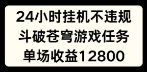 24小时无人挂JI不违规，斗破苍穹游戏任务，单场直播最高收益1280【揭秘】-一米创业记