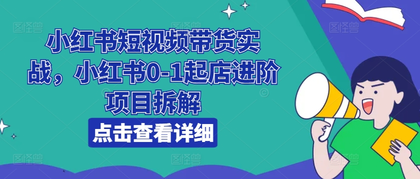 小红书短视频带货实战,小红书0-1起店进阶项目拆解-一米创业记