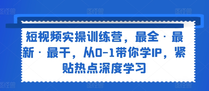 短视频实操训练营，最全·最新·最干，从0-1带你学IP，紧贴热点深度学习-一米创业记