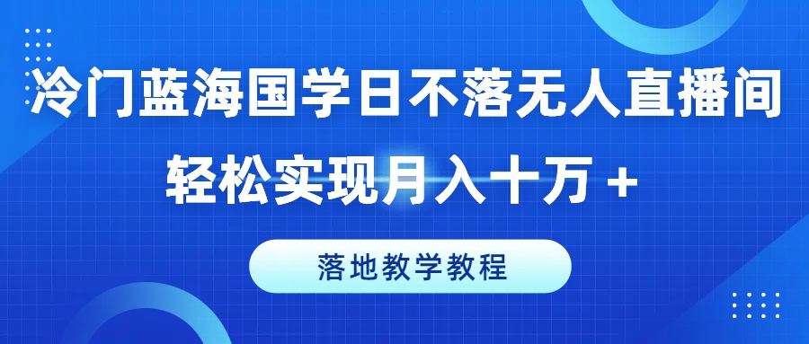 冷门蓝海国学日不落无人直播间，轻松实现月入十万+，落地教学教程【揭秘】-一米创业记