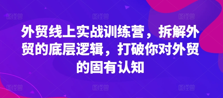 外贸线上实战训练营,拆解外贸的底层逻辑,打破你对外贸的固有认知-一米创业记
