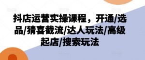抖店运营实操课程，开通/选品/猜喜截流/达人玩法/高级起店/搜索玩法-一米创业记