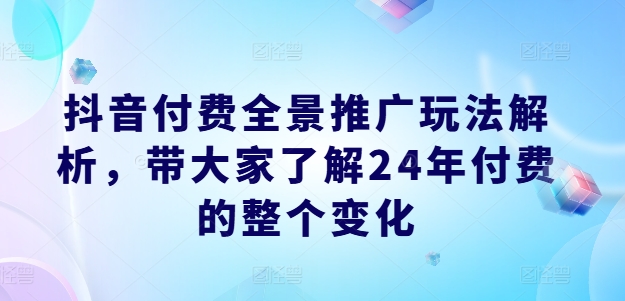 抖音付费全景推广玩法解析，带大家了解24年付费的整个变化-一米创业记