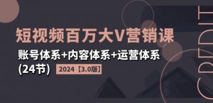 2024短视频百万大V营销课【3.0版】账号体系+内容体系+运营体系(24节)-一米创业记