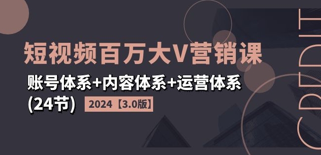 2024短视频百万大V营销课【3.0版】账号体系+内容体系+运营体系(24节)-一米创业记