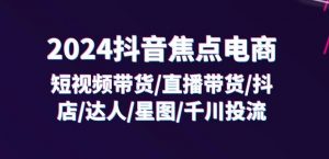 2024抖音焦点电商：短视频带货/直播带货/抖店/达人/星图/千川投流/32节课-一米创业记