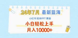 2024年7月最新蓝海赛道，小红书班本PPT项目，小白轻松上手，月入1W+【揭秘】-一米创业记