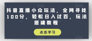 抖音直播小众玩法，全网寻找100分，轻松日入过百，玩法搭建教程【揭秘】-一米创业记