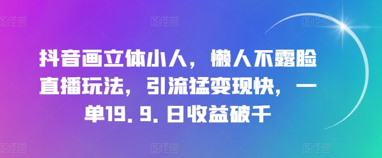 抖音画立体小人，懒人不露脸直播玩法，引流猛变现快，一单19.9.日收益破千【揭秘】-一米创业记