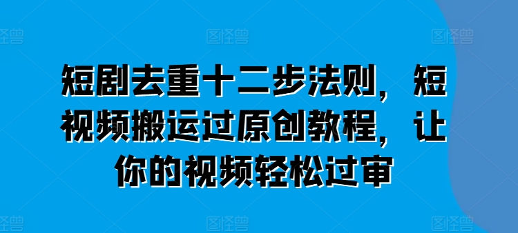短剧去重十二步法则，短视频搬运过原创教程，让你的视频轻松过审-一米创业记
