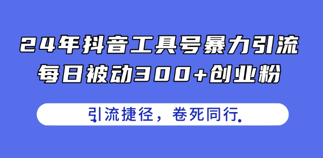 24年抖音工具号暴力引流，每日被动300+创业粉，创业粉捷径，卷死同行【揭秘】-一米创业记