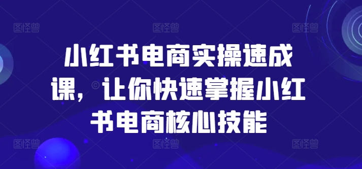 小红书电商实操速成课，让你快速掌握小红书电商核心技能-一米创业记