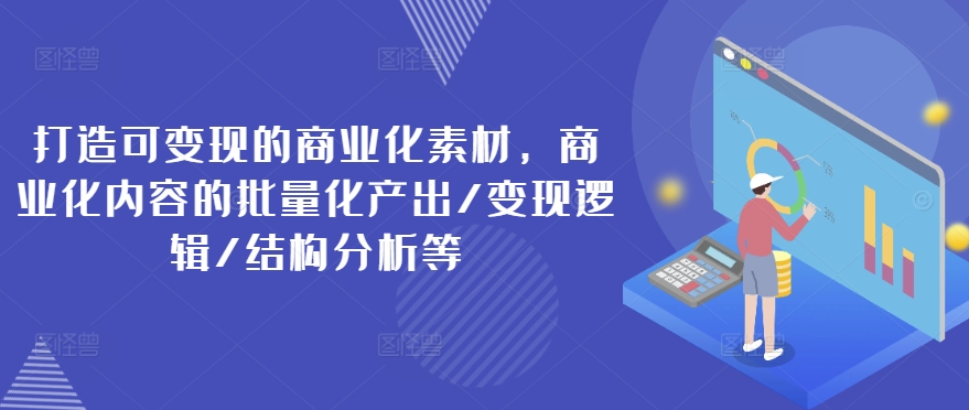 打造可变现的商业化素材，商业化内容的批量化产出/变现逻辑/结构分析等-一米创业记
