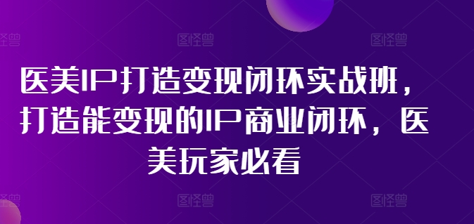 医美IP打造变现闭环实战班，打造能变现的IP商业闭环，医美玩家必看!-一米创业记