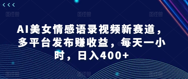 AI美女情感语录视频新赛道，多平台发布赚收益，每天一小时，日入400+【揭秘】-一米创业记