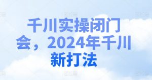 千川实操闭门会，2024年千川新打法-一米创业记