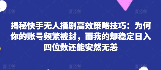 揭秘快手无人播剧高效策略技巧：为何你的账号频繁被封，而我的却稳定日入四位数还能安然无恙【揭秘】-一米创业记