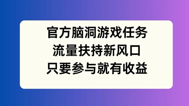 官方脑洞游戏任务，流量扶持新风口，只要参与就有收益【揭秘】-一米创业记
