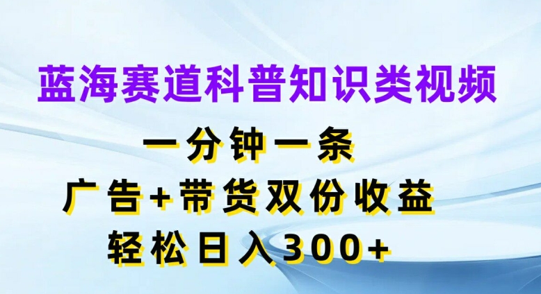 蓝海赛道科普知识类视频,一分钟一条,广告+带货双份收益,轻松日入300+【揭秘】-一米创业记