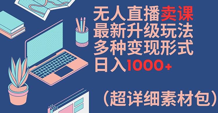 无人直播卖课最新升级玩法，多种变现形式，日入1000+(超详细素材包)【揭秘】-一米创业记