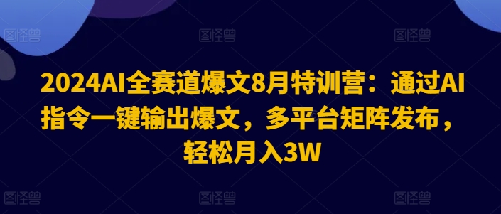 2024AI全赛道爆文8月特训营：通过AI指令一键输出爆文，多平台矩阵发布，轻松月入3W【揭秘】-一米创业记