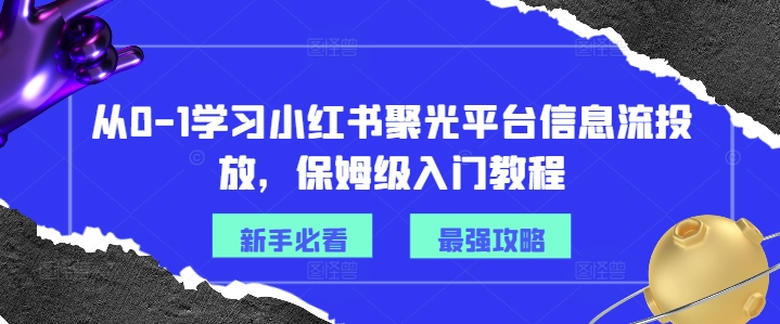 从0-1学习小红书聚光平台信息流投放，保姆级入门教程-一米创业记