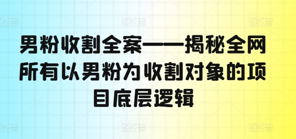 男粉收割全案——揭秘全网所有以男粉为收割对象的项目底层逻辑-一米创业记