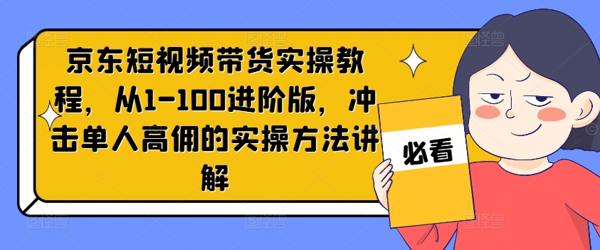 京东短视频带货实操教程，从1-100进阶版，冲击单人高佣的实操方法讲解-一米创业记