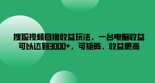 搜狐视频自撸收益玩法,一台电脑收益可以达到3k+,可矩阵,收益更高【揭秘】-一米创业记