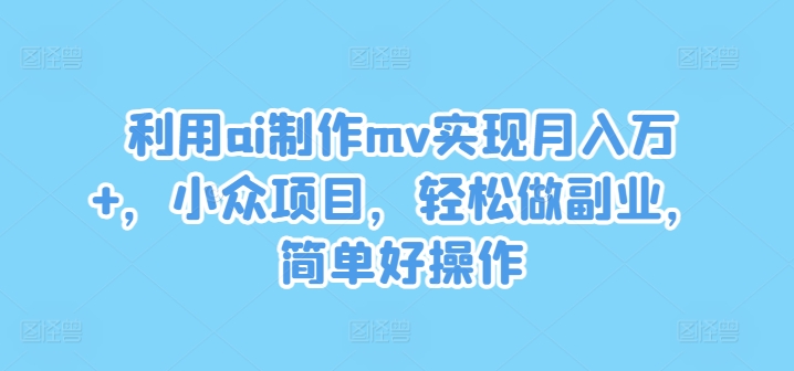利用ai制作mv实现月入万+，小众项目，轻松做副业，简单好操作【揭秘】-一米创业记