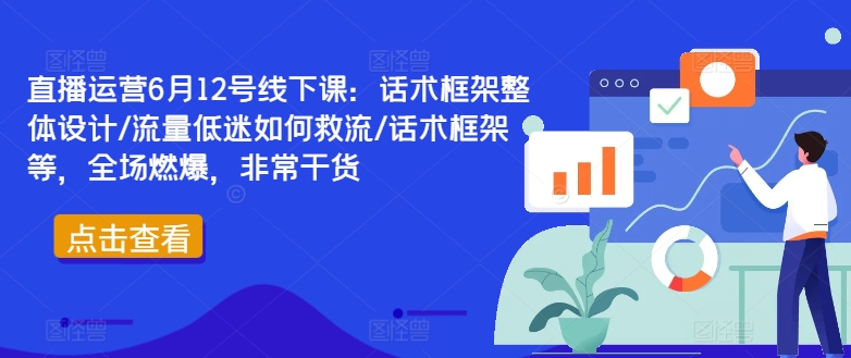直播运营6月12号线下课：话术框架整体设计/流量低迷如何救流/话术框架等，全场燃爆，非常干货-一米创业记